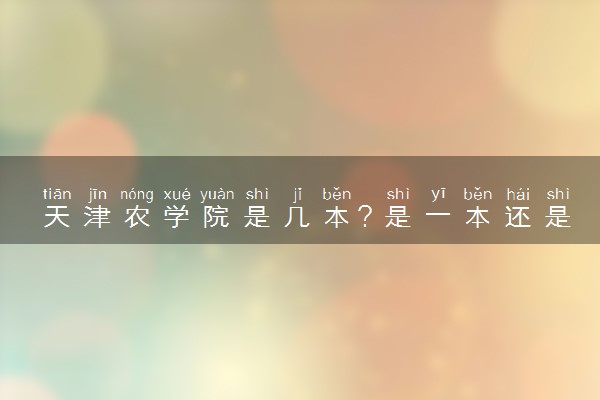 天津农学院是几本？是一本还是二本大学