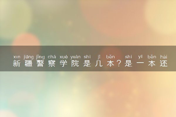 新疆警察学院是几本？是一本还是二本大学