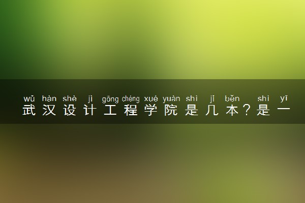 武汉设计工程学院是几本？是一本还是二本大学