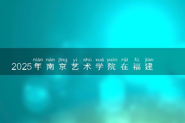 2025年南京艺术学院在福建招生代码及专业代码 南京艺术学院福建代码是多少？怎么查询？