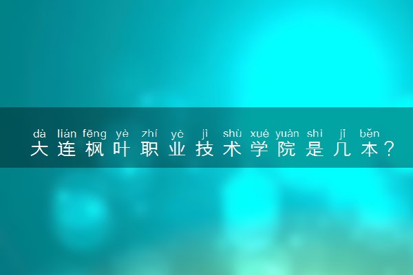 大连枫叶职业技术学院是几本？是一本还是二本大学