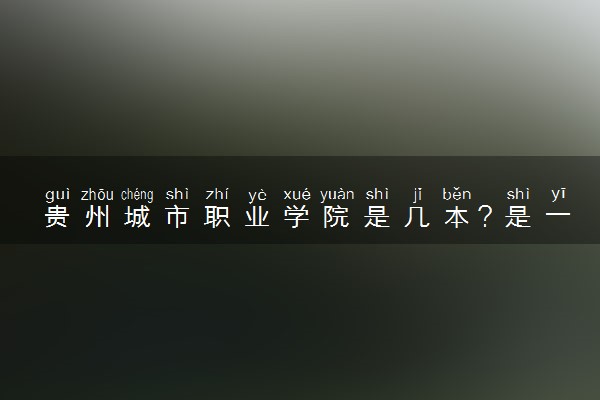 贵州城市职业学院是几本？是一本还是二本大学