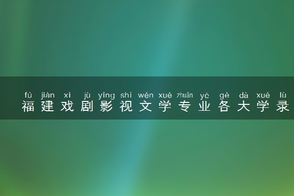 福建戏剧影视文学专业各大学录取分数线：最低502分能上 开设院校及位次