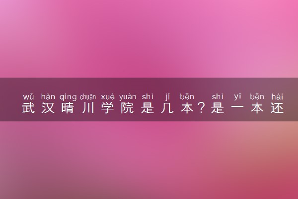武汉晴川学院是几本？是一本还是二本大学