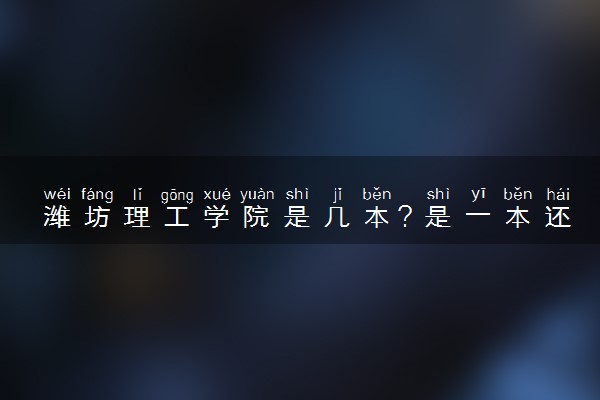 潍坊理工学院是几本？是一本还是二本大学