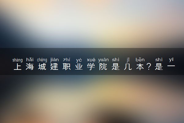 上海城建职业学院是几本？是一本还是二本大学