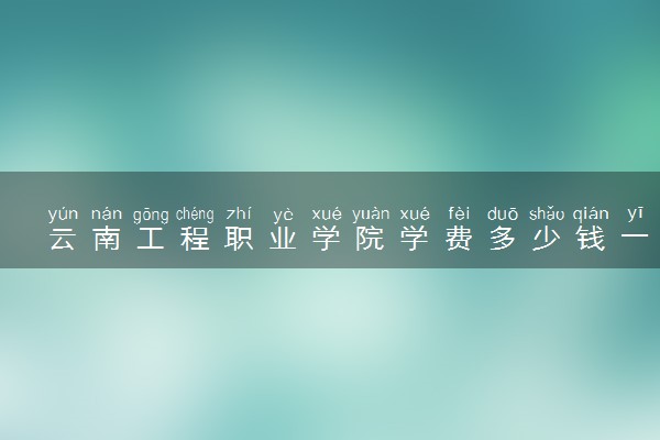 云南工程职业学院学费多少钱一年 各专业收费标准（2025年参考）