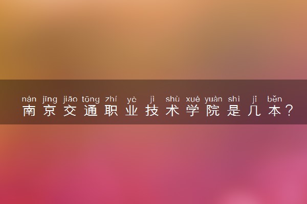 南京交通职业技术学院是几本？是一本还是二本大学
