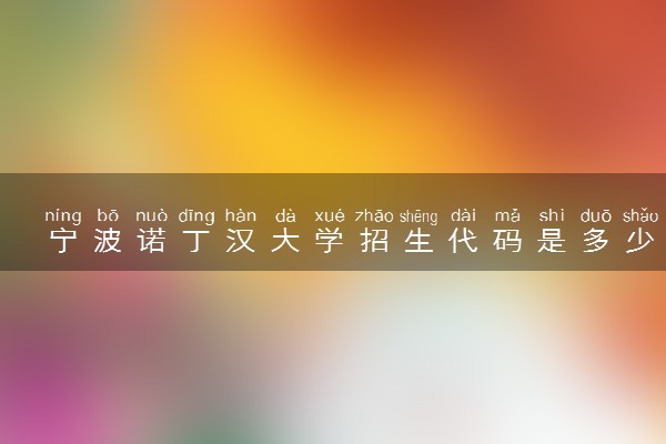 宁波诺丁汉大学招生代码是多少 附专业代码对照表（2025参考）