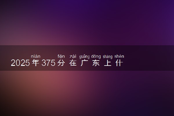 2025年375分在广东上什么大学好 近三年录取分数线是多少