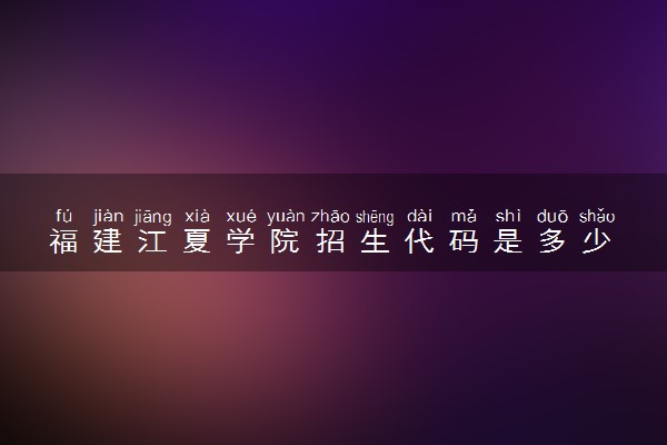 福建江夏学院招生代码是多少 附专业代码对照表（2025参考）