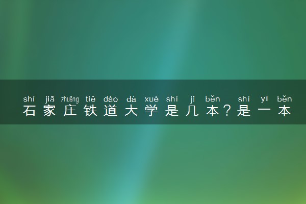 石家庄铁道大学是几本？是一本还是二本大学