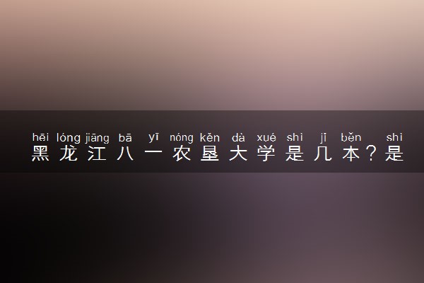 黑龙江八一农垦大学是几本？是一本还是二本大学