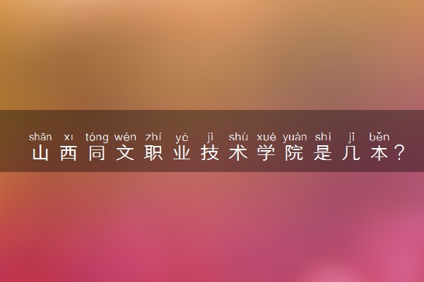 山西同文职业技术学院是几本？是一本还是二本大学