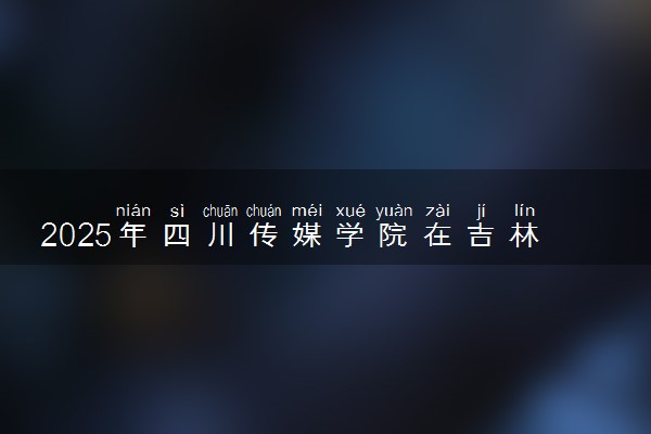 2025年四川传媒学院在吉林招生代码及专业代码 四川传媒学院吉林代码是多少？怎么查询？