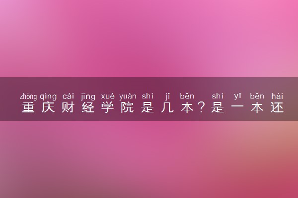 重庆财经学院是几本？是一本还是二本大学