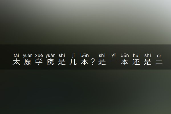 太原学院是几本？是一本还是二本大学