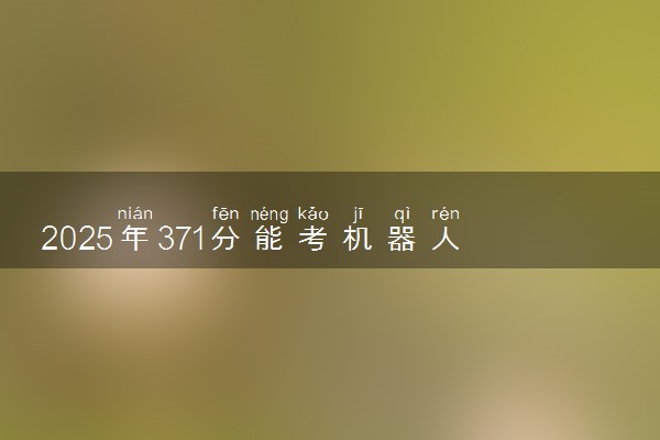 2025年371分能考机器人工程专业吗 371分机器人工程专业大学推荐