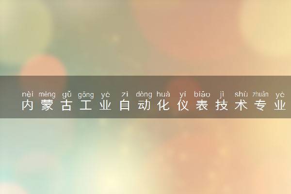 内蒙古工业自动化仪表技术专业各大学录取分数线：最低256分能上 开设院校及位次