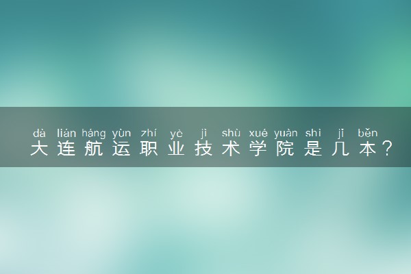 大连航运职业技术学院是几本？是一本还是二本大学