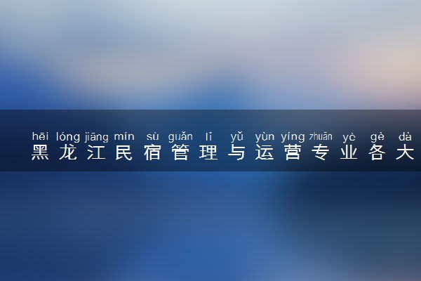 黑龙江民宿管理与运营专业各大学录取分数线：最低246分能上 开设院校及位次