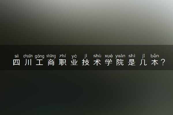 四川工商职业技术学院是几本？是一本还是二本大学