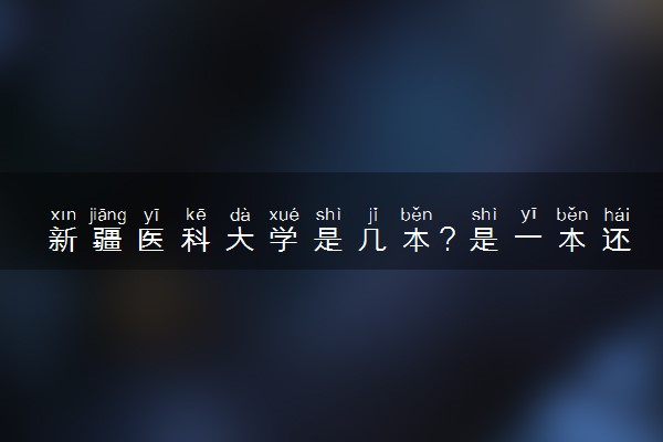 新疆医科大学是几本？是一本还是二本大学
