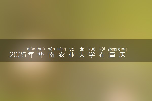 2025年华南农业大学在重庆招生代码及专业代码 华南农业大学重庆代码是多少？怎么查询？