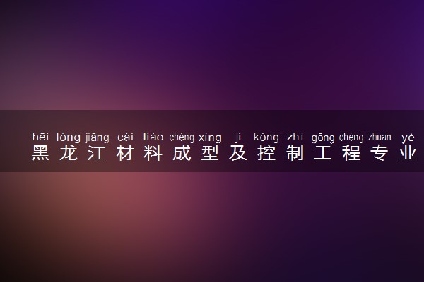 黑龙江材料成型及控制工程专业各大学录取分数线：最低366分能上 开设院校及位次