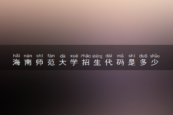 海南师范大学招生代码是多少 附专业代码对照表（2025参考）