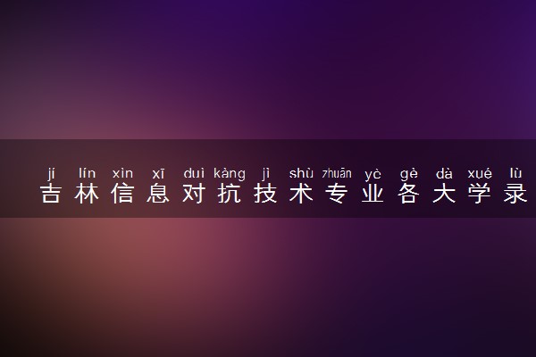 吉林信息对抗技术专业各大学录取分数线：最低549分能上 开设院校及位次