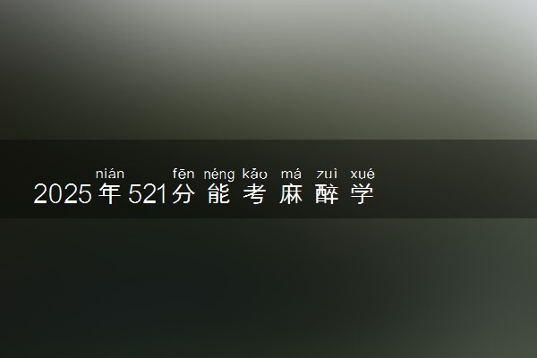 2025年521分能考麻醉学专业吗 521分麻醉学专业大学推荐