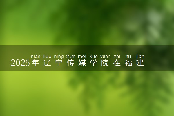 2025年辽宁传媒学院在福建招生代码及专业代码 辽宁传媒学院福建代码是多少？怎么查询？