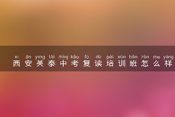 西安英泰中考复读培训班怎么样？口碑好吗