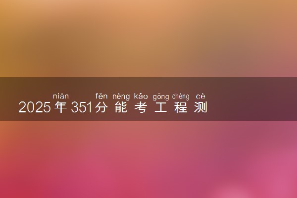 2025年351分能考工程测量技术专业吗 351分工程测量技术专业大学推荐