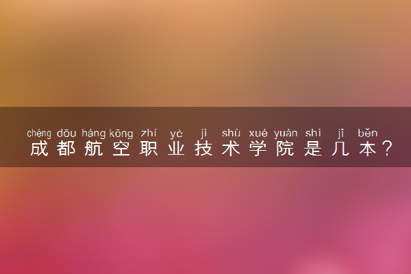 成都航空职业技术学院是几本？是一本还是二本大学