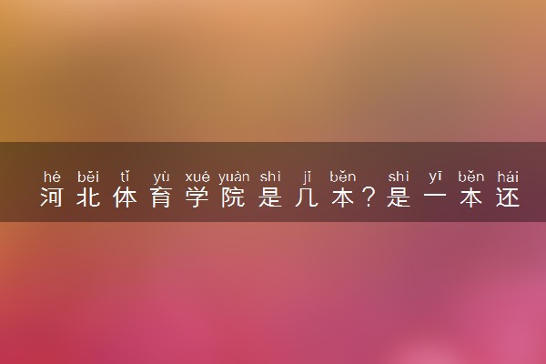 河北体育学院是几本？是一本还是二本大学