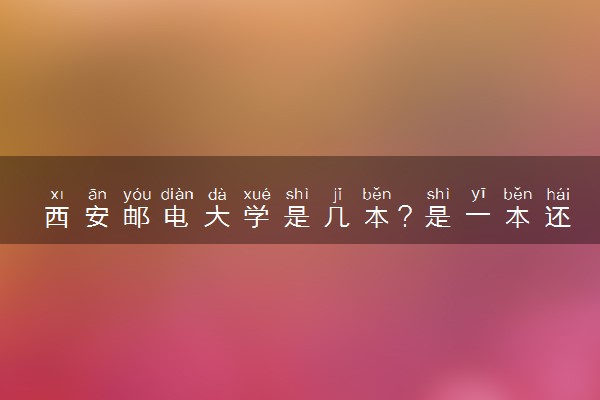 西安邮电大学是几本？是一本还是二本大学