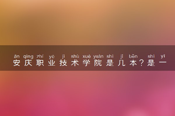安庆职业技术学院是几本？是一本还是二本大学