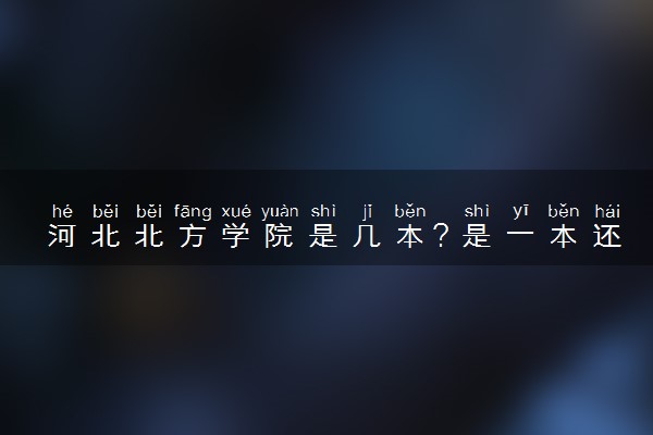 河北北方学院是几本？是一本还是二本大学
