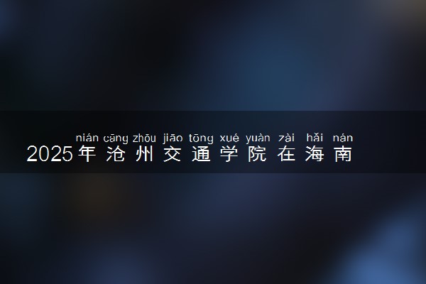 2025年沧州交通学院在海南招生代码：0252 专业代码及报考指南