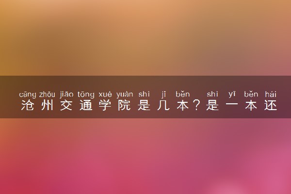 沧州交通学院是几本？是一本还是二本大学