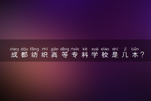 成都纺织高等专科学校是几本？是一本还是二本大学