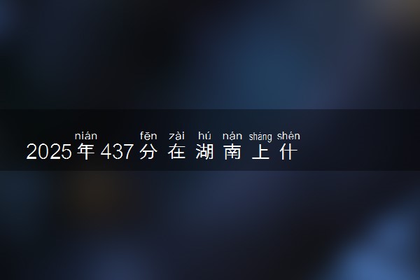 2025年437分在湖南上什么大学好 近三年录取分数线是多少