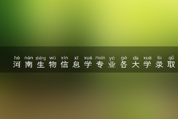 河南生物信息学专业各大学录取分数线：最低452分能上 开设院校及位次