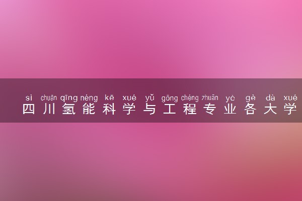 四川氢能科学与工程专业各大学录取分数线：最低531分能上 开设院校及位次