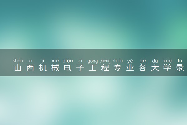 山西机械电子工程专业各大学录取分数线：最低378分能上 开设院校及位次