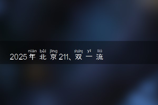 2025年北京211、双一流高校全名单 最低多少分能上