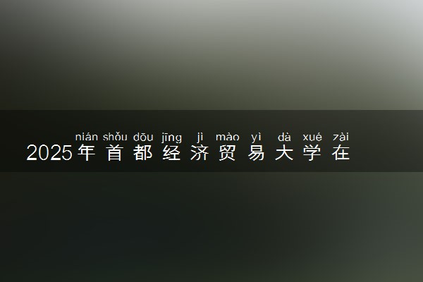 2025年首都经济贸易大学在吉林招生代码及专业代码 首都经济贸易大学吉林代码是多少？怎么查询？