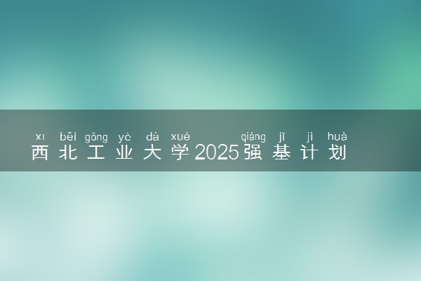西北工业大学2025强基计划校考考核时间公布 附考生确认网址时间